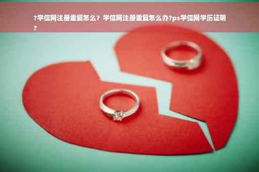 ?学信网注册重复怎么？学信网注册重复怎么办?ps学信网学历证明
?