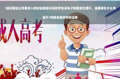 ?请问面试公司要求入职时需要身份证和学生证电子档要求合理不，需要著名什么专用不?招聘是要带学历证明
?