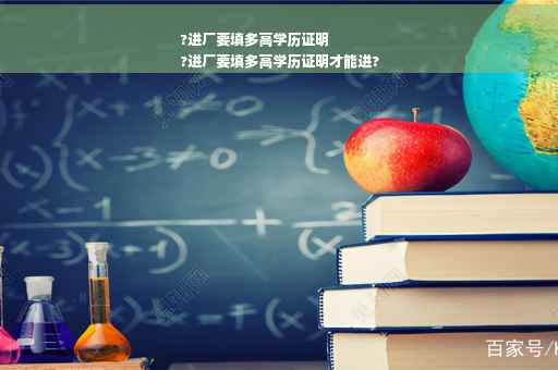 ?进厂要填多高学历证明
?进厂要填多高学历证明才能进?
