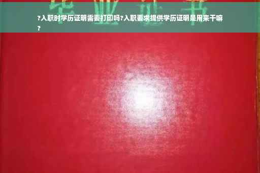 ?入职时学历证明需要打印吗?入职要求提供学历证明是用来干嘛
?
