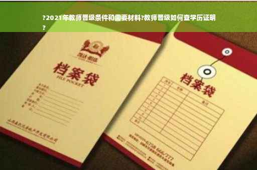 ?2021年教师晋级条件和需要材料?教师晋级如何查学历证明
?
