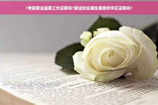 ?考研复试需要工作证明吗?复试时应届生要提供学历证明吗?