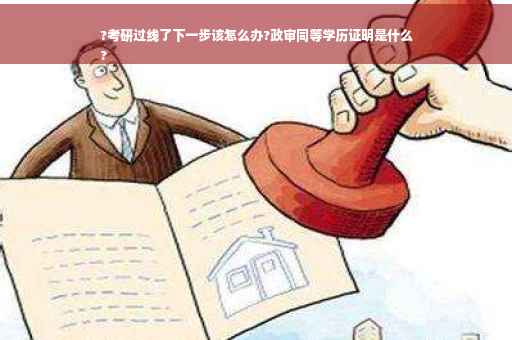 ?考研过线了下一步该怎么办?政审同等学历证明是什么
?