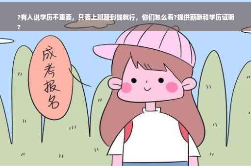 ?有人说学历不重要，只要上班赚到钱就行，你们怎么看?提供薪酬和学历证明
?