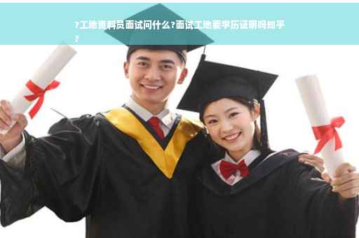?工地资料员面试问什么?面试工地要学历证明吗知乎
?