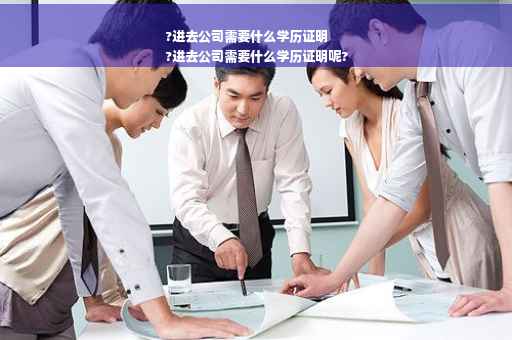 ?进去公司需要什么学历证明
?进去公司需要什么学历证明呢?