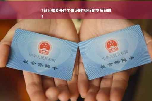 ?征兵需要开的工作证明?征兵时学历证明
?