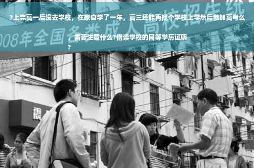 ?上完高一后没去学校，在家自学了一年，高三还能再找个学校上学然后参加高考么，需要注意什么?借读学校的同等学历证明
?