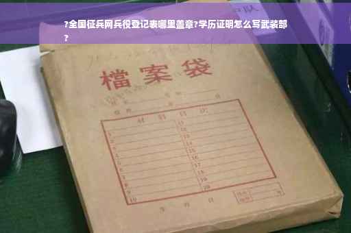 ?全国征兵网兵役登记表哪里盖章?学历证明怎么写武装部
?