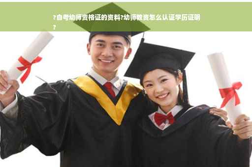 ?自考幼师资格证的资料?幼师教资怎么认证学历证明
?