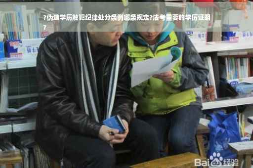 ?伪造学历触犯纪律处分条例哪条规定?法考需要的学历证明
?