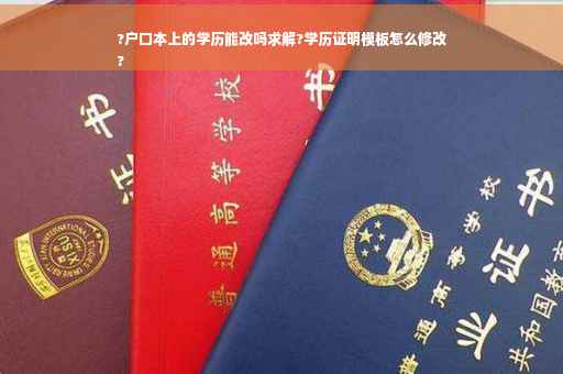 ?户口本上的学历能改吗求解?学历证明模板怎么修改
?