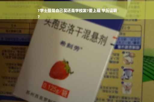 ?学士服是自己买还是学校发?爱上租 学历证明
?