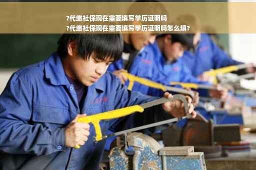?代缴社保现在需要填写学历证明吗
?代缴社保现在需要填写学历证明吗怎么填?