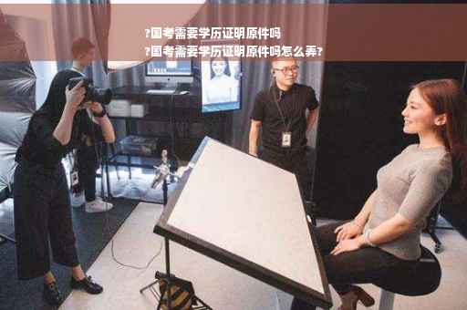 ?国考需要学历证明原件吗
?国考需要学历证明原件吗怎么弄?