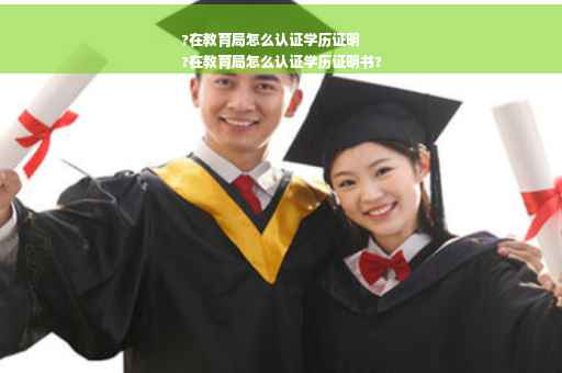 ?在教育局怎么认证学历证明
?在教育局怎么认证学历证明书?