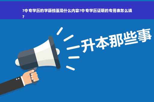 ?中专学历的学籍档案是什么内容?中专学历证明的专用表怎么填
?