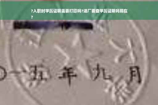 ?入职时学历证明需要打印吗?进厂要查学历证明吗现在
?