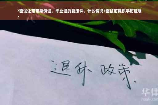 ?面试让带带身份证，毕业证的复印件，什么情况?面试前提供学历证明
?
