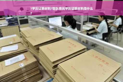 ?学历证明材料?部队提高学历证明材料是什么
?