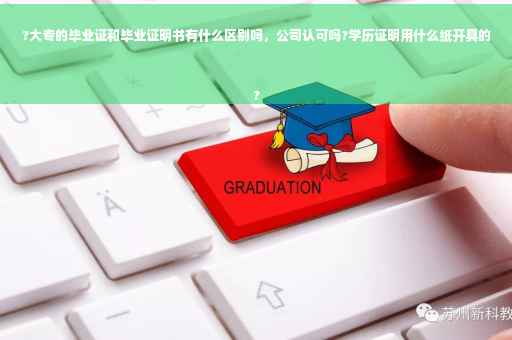 ?大专的毕业证和毕业证明书有什么区别吗，公司认可吗?学历证明用什么纸开具的
?