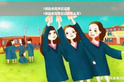?劳动合同学历证明
?劳动合同学历证明怎么写?