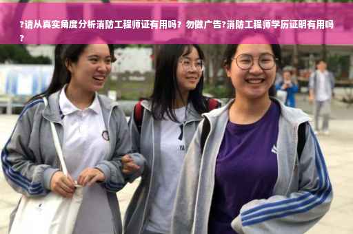 ?请从真实角度分析消防工程师证有用吗？勿做广告?消防工程师学历证明有用吗
?