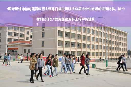 ?国考面试审核时需要教育主管部门提供可以按应届毕业生派遣的证明材料，这个材料是什么?教资面试资料上传学历证明
?