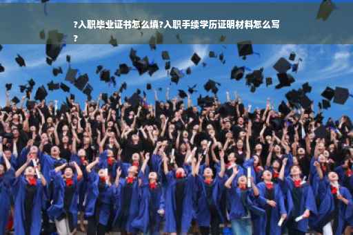 ?入职毕业证书怎么填?入职手续学历证明材料怎么写
?