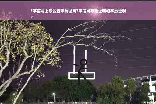 ?学信网上怎么查学历证明?学信网学籍证明和学历证明
?