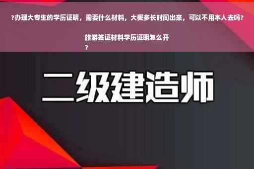 ?办理大专生的学历证明，需要什么材料，大概多长时间出来，可以不用本人去吗?旅游签证材料学历证明怎么开
?