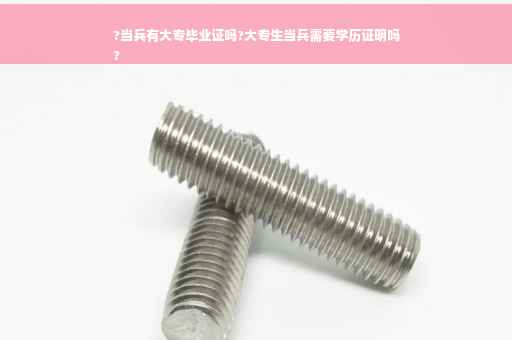 ?当兵有大专毕业证吗?大专生当兵需要学历证明吗
?