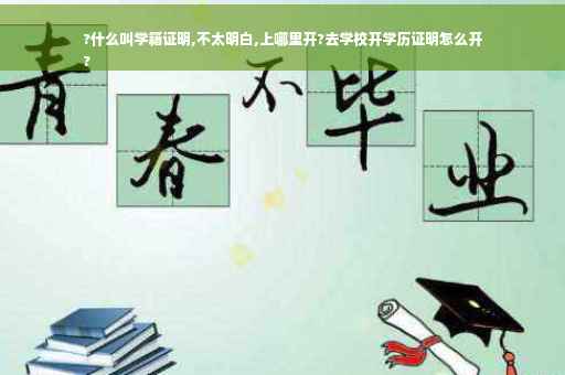 ?什么叫学籍证明,不太明白,上哪里开?去学校开学历证明怎么开
?