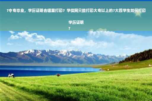 ?中专毕业，学历证明去哪里打印？学信网只能打印大专以上的?大四学生如何打印学历证明
?