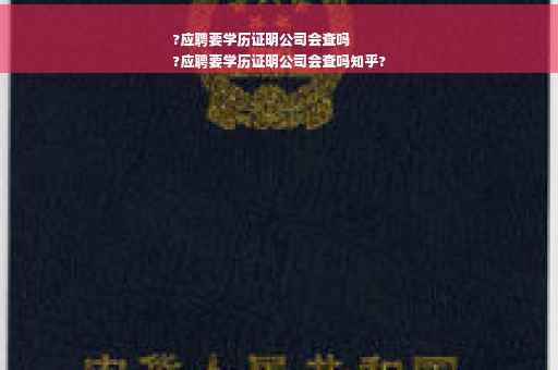 ?应聘要学历证明公司会查吗
?应聘要学历证明公司会查吗知乎?