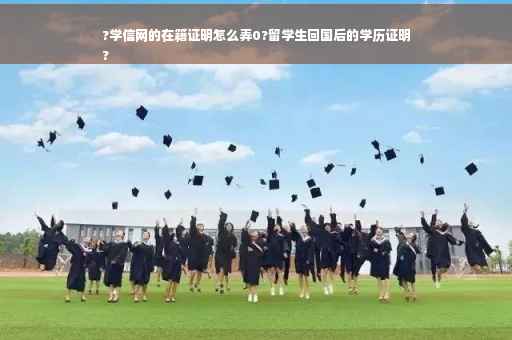 ?学信网的在籍证明怎么弄0?留学生回国后的学历证明
?