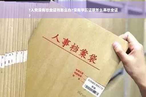 ?入党没有毕业证书怎么办?没有学历证明怎么弄毕业证
?