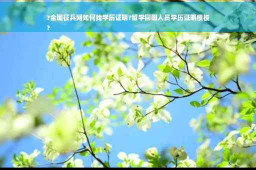 ?全国征兵网如何找学历证明?留学回国人员学历证明模板
?