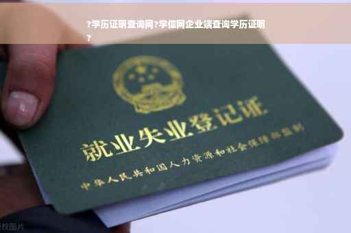 ?学历证明查询网?学信网企业端查询学历证明
?