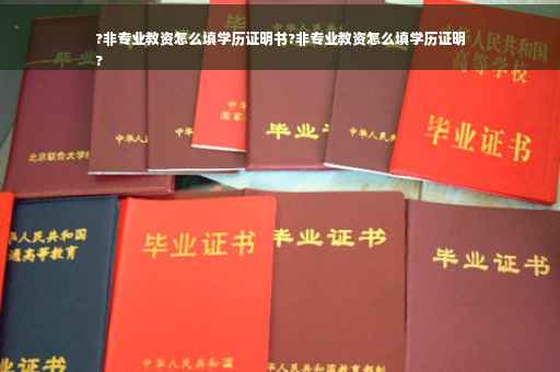 ?非专业教资怎么填学历证明书?非专业教资怎么填学历证明
?