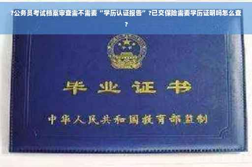 ?公务员考试档案审查需不需要“学历认证报告”?已交保险需要学历证明吗怎么查?