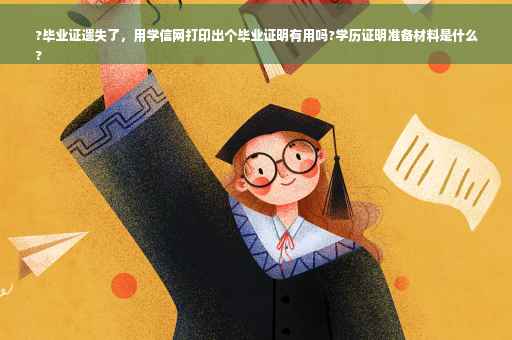 ?毕业证遗失了，用学信网打印出个毕业证明有用吗?学历证明准备材料是什么
?