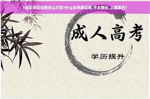 ?在职学历证明怎么打印?什么叫学籍证明,不太明白,上哪里开?