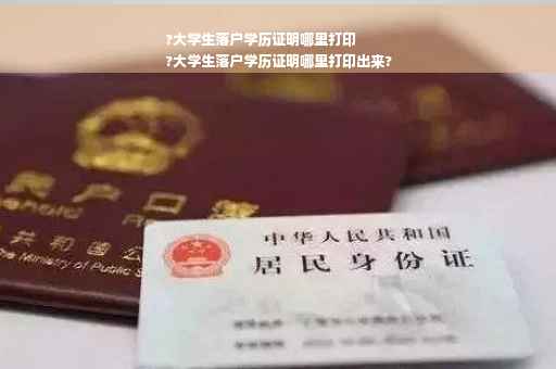 ?大学生落户学历证明哪里打印
?大学生落户学历证明哪里打印出来?