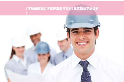 ?学历证明复印件怎样查询与打印?北京提高学历证明
?