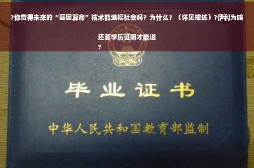 ?你觉得未来的“基因算命”技术能造福社会吗？为什么？（详见描述）?伊利为啥还要学历证明才能进
?