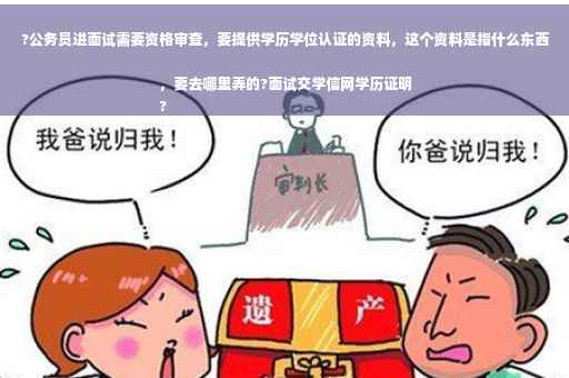 ?公务员进面试需要资格审查，要提供学历学位认证的资料，这个资料是指什么东西，要去哪里弄的?面试交学信网学历证明
?