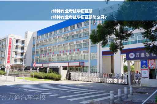 ?特种作业考试学历证明
?特种作业考试学历证明怎么开?