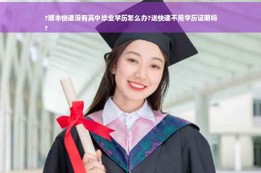 ?顺丰快递没有高中毕业学历怎么办?送快递不用学历证明吗
?
