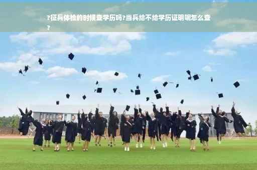 ?征兵体检的时候查学历吗?当兵给不给学历证明呢怎么查
?